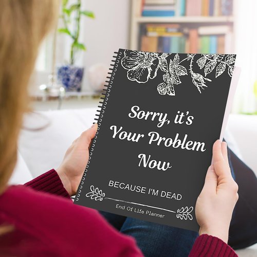 Sorry It's Your Problem Now, Because I'm Dead: End of Life Planner That Includes A Complete Record of My Accounts, Heirlooms End of Life Planner