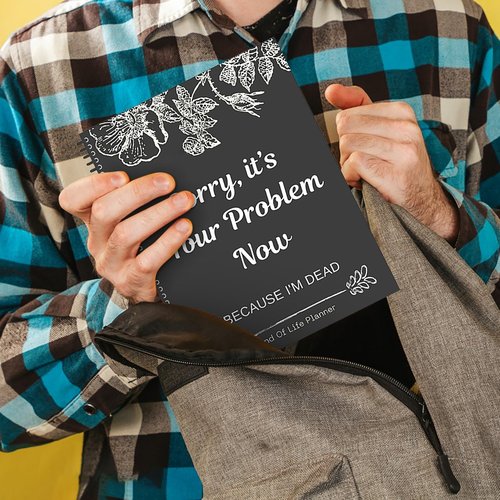 Sorry It's Your Problem Now, Because I'm Dead: End of Life Planner That Includes A Complete Record of My Accounts, Heirlooms End of Life Planner
